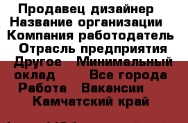Продавец-дизайнер › Название организации ­ Компания-работодатель › Отрасль предприятия ­ Другое › Минимальный оклад ­ 1 - Все города Работа » Вакансии   . Камчатский край